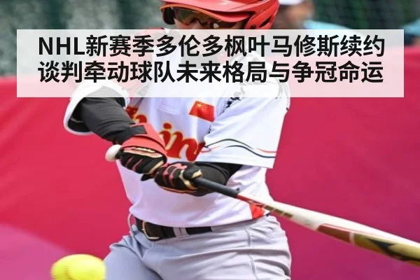 NHL新赛季多伦多枫叶马修斯续约谈判牵动球队未来格局与争冠命运(Xingkong)